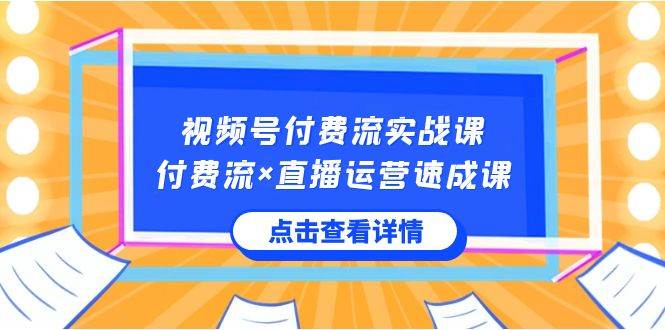 视频号付费流实战课,付费流×直播运营速成课,让你快速掌握视频号核心运..-羽哥创业课堂