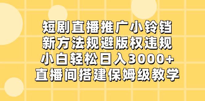 短剧直播推广小铃铛，新方法规避版权违规，小白轻松日入3000 ，直播间搭…-羽哥创业课堂