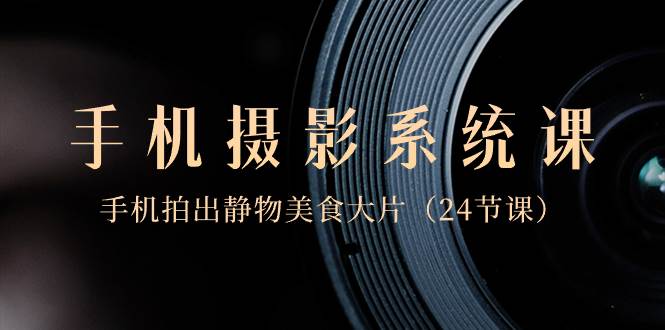 0基础-手机摄影系统课,手机拍出静物美食大片(24节课)-羽哥创业课堂