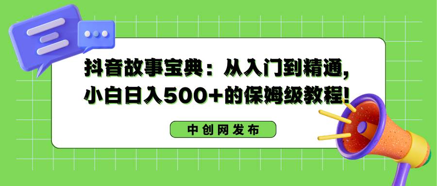 抖音故事宝典:从入门到精通,小白日入500 的保姆级教程!-羽哥创业课堂