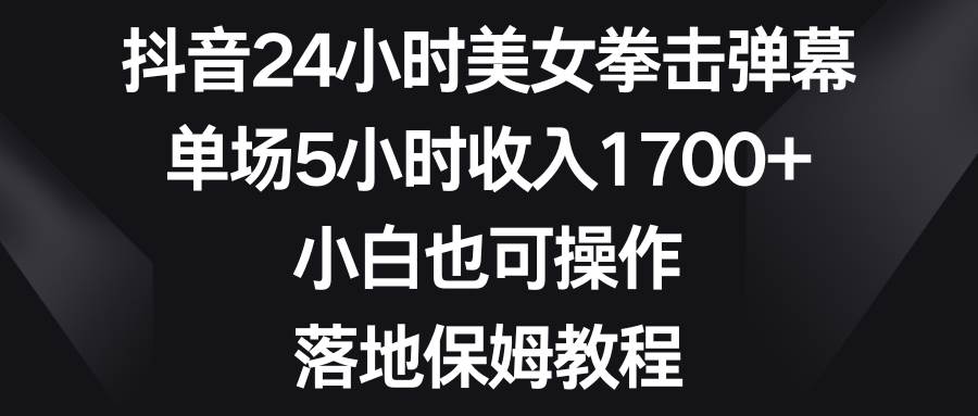 抖音24小时美女拳击弹幕，单场5小时收入1700 ，小白也可操作，落地保姆教程-羽哥创业课堂