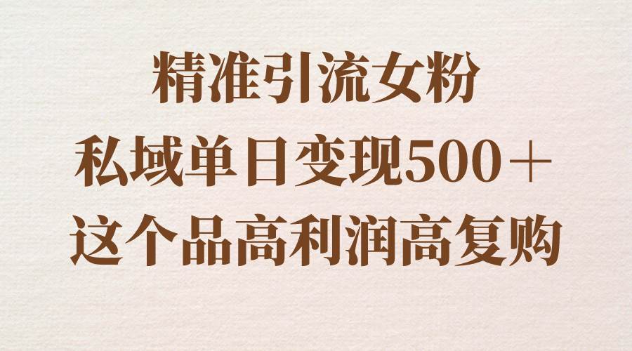 精准引流女粉,私域单日变现500+,高利润高复购,保姆级实操教程分享-羽哥创业课堂