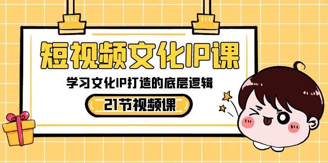 短视频-文化IP课,学习文化IP打造的底层逻辑(21节课)-羽哥创业课堂
