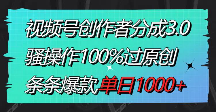 视频号创作者分成3.0玩法,骚操作100%过原创,条条爆款,单日1000-羽哥创业课堂