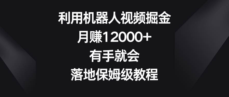 利用机器人视频掘金,月赚12000 ,有手就会,落地保姆级教程-羽哥创业课堂
