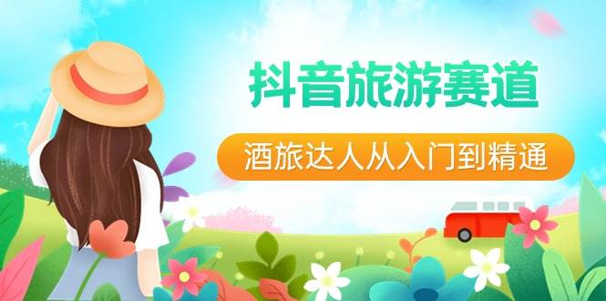 抖音旅游赛道酒 旅达人从入门到精通:直播+短视频+旅游 未来5年风口-羽哥创业课堂