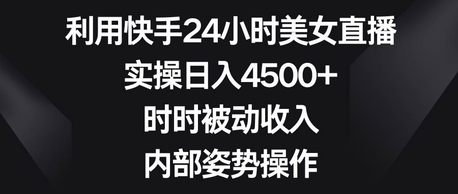 利用快手24小时美女直播,实操日入4500+,时时被动收入,内部姿势操作-羽哥创业课堂