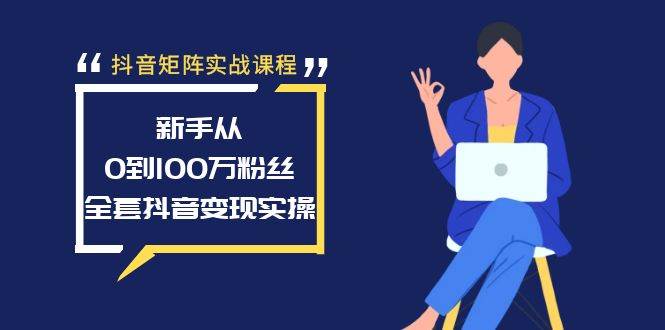 抖音矩阵实战课程：新手从0到100万粉丝，全套抖音变现实操-羽哥创业课堂