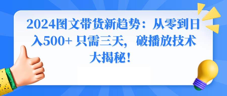 2024图文带货新趋势：从零到日入500+ 只需三天，破播放技术大揭秘！-羽哥创业课堂