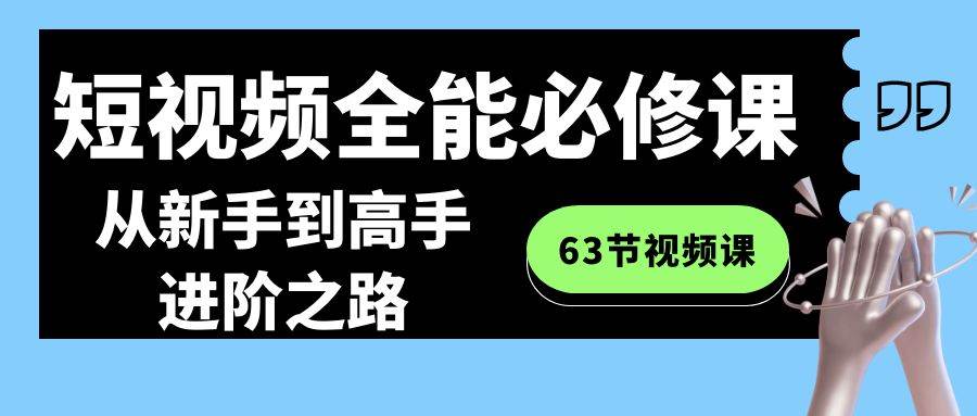 短视频-全能必修课程:从新手到高手进阶之路(63节视频课)-羽哥创业课堂