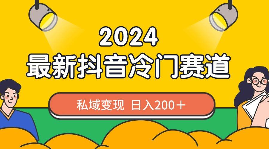 2024抖音最新冷门赛道，私域变现轻松日入200＋，作品制作简单，流量爆炸-羽哥创业课堂