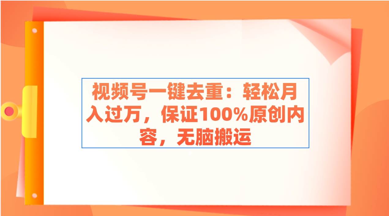 视频号一键去重：轻松月入过万，保证100%原创内容，无脑搬运-羽哥创业课堂