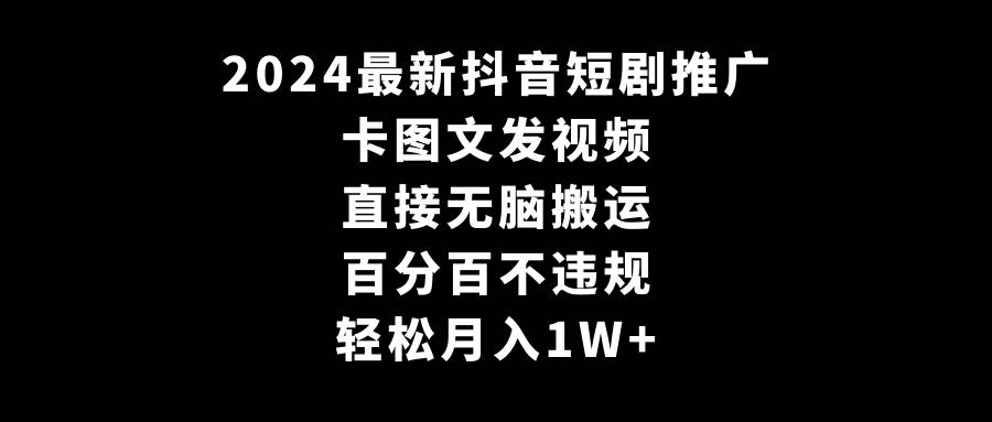 2024最新抖音短剧推广，卡图文发视频 直接无脑搬 百分百不违规 轻松月入1W+-羽哥创业课堂