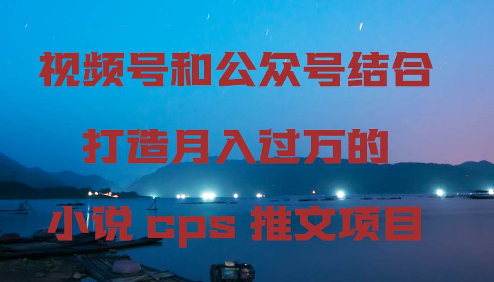 视频号和公众号结合打造月入过万的小说cps推文项目-羽哥创业课堂