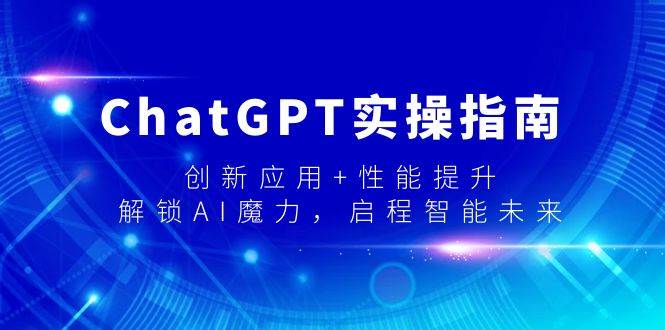 ChatGPT实操指南，创新应用+性能提升，解锁-AI魔力，启程智能未来-羽哥创业课堂