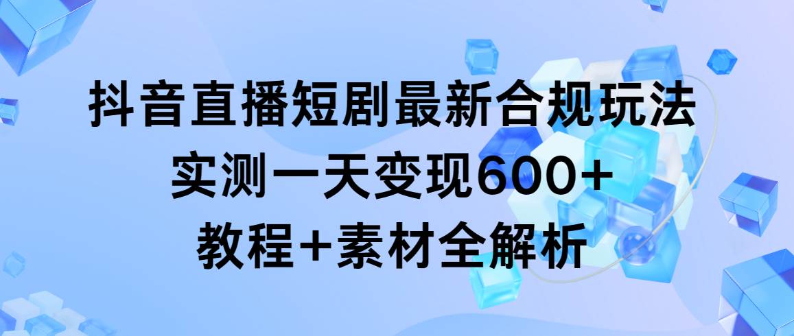 抖音直播短剧最新合规玩法,实测一天变现600+,教程+素材全解析-羽哥创业课堂