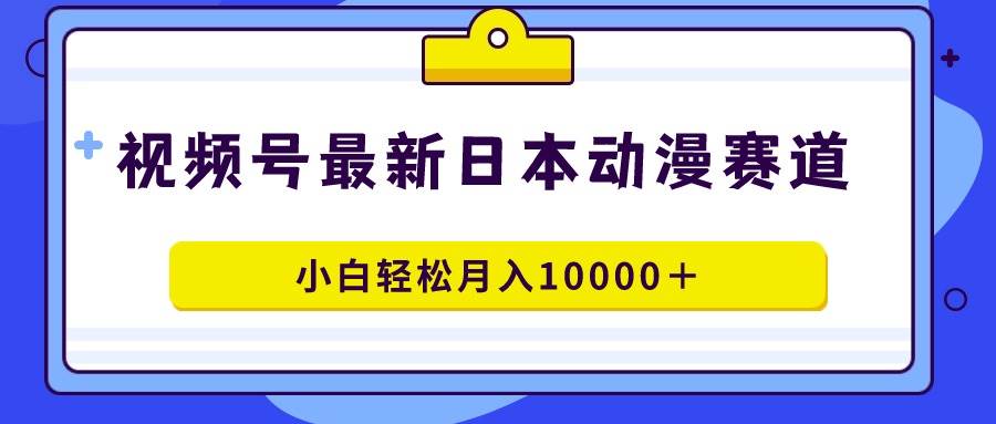 视频号日本动漫蓝海赛道，100%原创，小白轻松月入10000＋-羽哥创业课堂