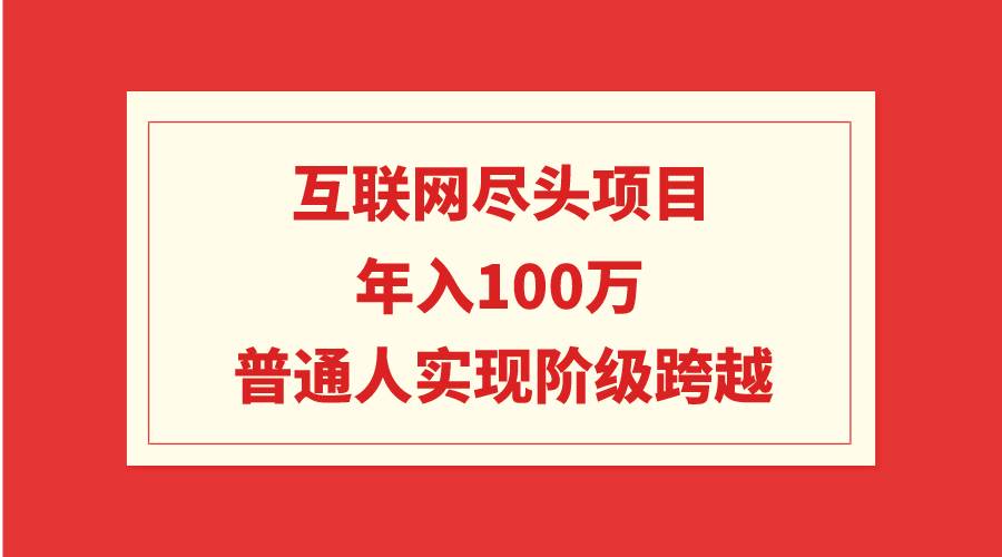 互联网尽头项目：年入100W，普通人实现阶级跨越-羽哥创业课堂