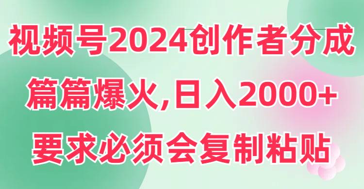 视频号2024创作者分成,片片爆火,要求必须会复制粘贴,日入2000+-羽哥创业课堂