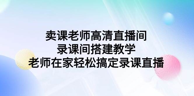 卖课老师高清直播间 录课间搭建教学，老师在家轻松搞定录课直播-羽哥创业课堂