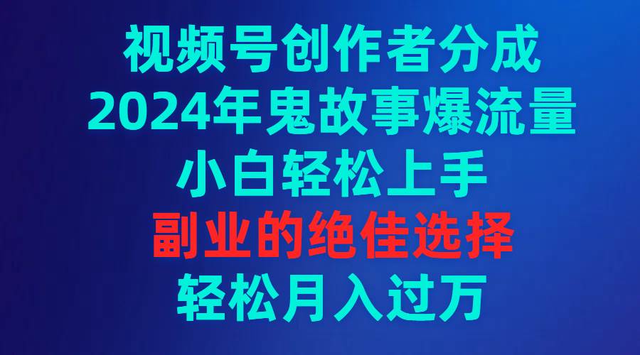 视频号创作者分成,2024年鬼故事爆流量,小白轻松上手,副业的绝佳选择...-羽哥创业课堂