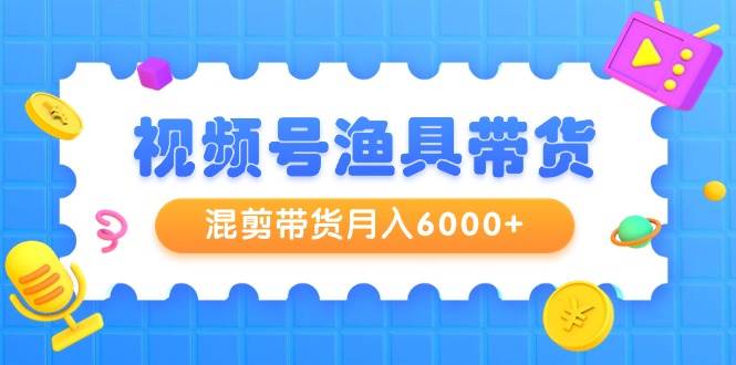 视频号渔具带货,混剪带货月入6000+,起号剪辑选品带货-羽哥创业课堂