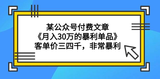 某公众号付费文章《月入30万的暴利单品》客单价三四千,非常暴利-羽哥创业课堂