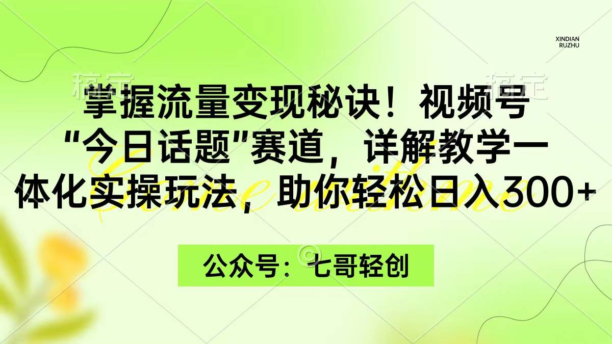 掌握流量变现秘诀！视频号“今日话题”赛道，一体化实操玩法，助你日入300+-羽哥创业课堂