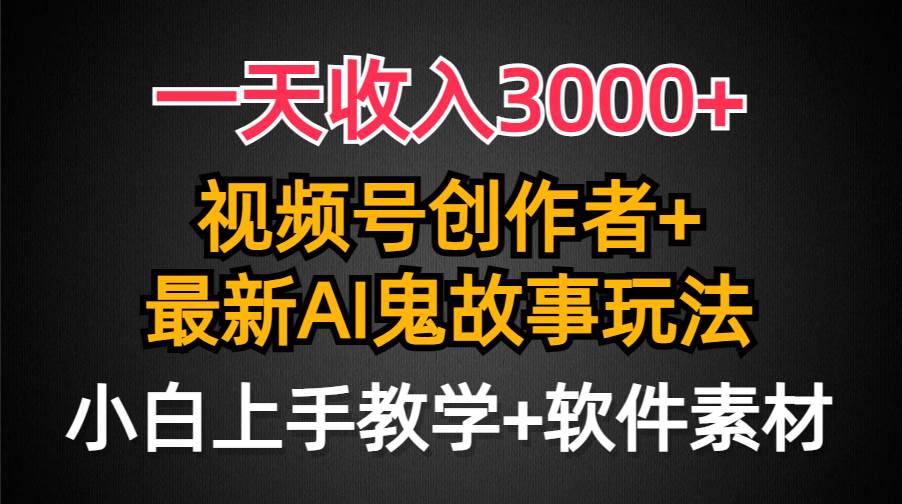 一天收入3000+，视频号创作者AI创作鬼故事玩法，条条爆流量，小白也能轻…-羽哥创业课堂