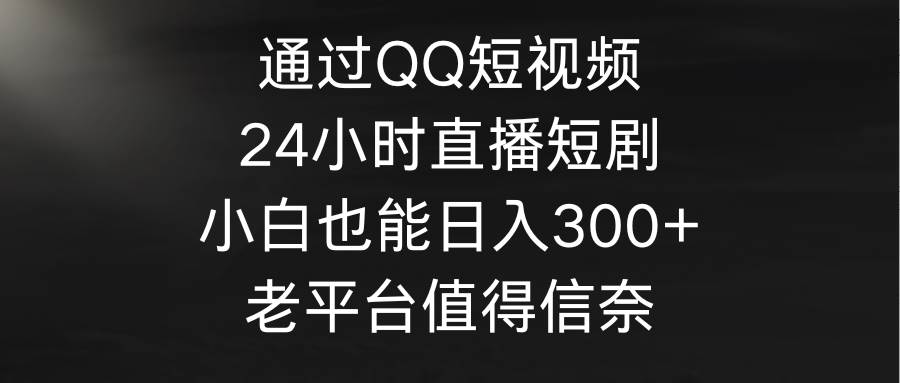 通过QQ短视频、24小时直播短剧，小白也能日入300+，老平台值得信奈-羽哥创业课堂