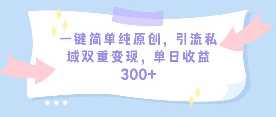 一键简单纯原创,引流私域双重变现,单日收益300+(教程+素材)-羽哥创业课堂