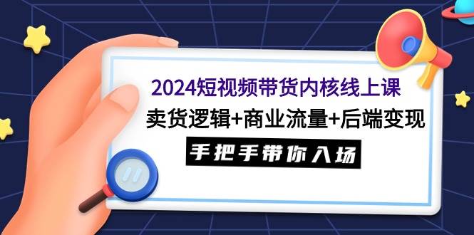 2024短视频带货内核线上课:卖货逻辑+商业流量+后端变现,手把手带你入场-羽哥创业课堂