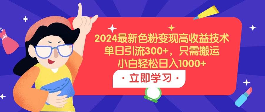 2024最新色粉变现高收益技术，单日引流300+，只需搬运，小白轻松日入1000+-羽哥创业课堂