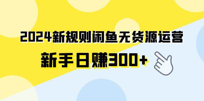 2024新规则闲鱼无货源运营新手日赚300+-羽哥创业课堂