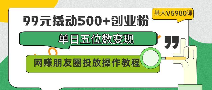 99元撬动500+创业粉,单日五位数变现,网赚朋友圈投放操作教程价值5980!-羽哥创业课堂