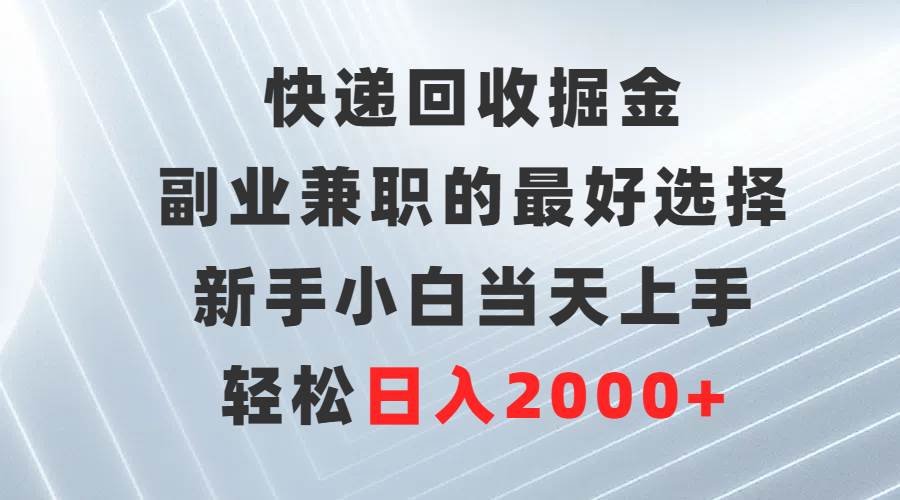 快递回收掘金，副业兼职的最好选择，新手小白当天上手，轻松日入2000+-羽哥创业课堂