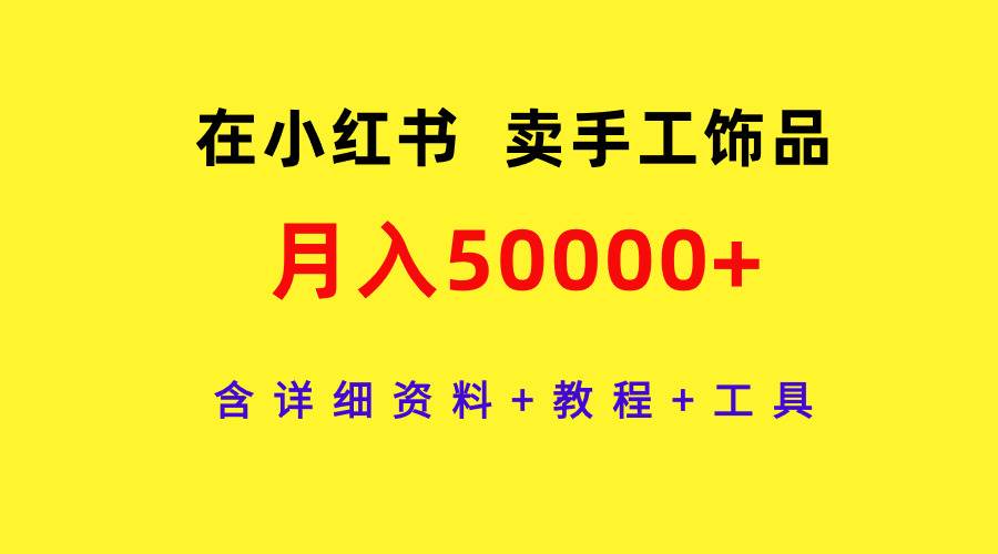 在小红书卖手工饰品,月入50000+,含详细资料+教程+工具-羽哥创业课堂