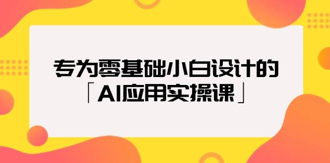专为零基础小白设计的「AI应用实操课」-羽哥创业课堂