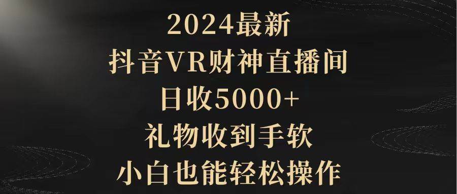 2024最新，抖音VR财神直播间，日收5000+，礼物收到手软，小白也能轻松操作-羽哥创业课堂