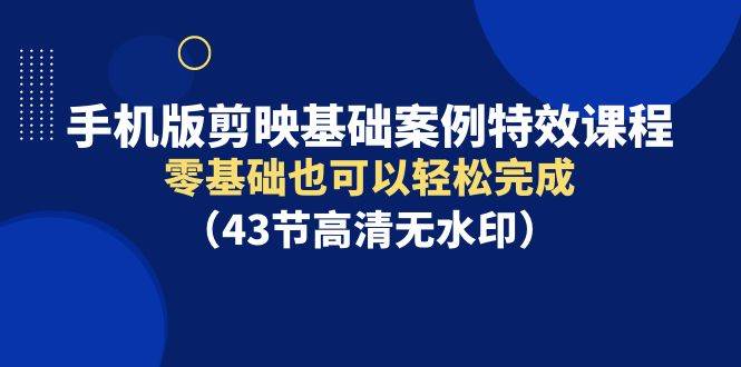 手机版剪映基础案例特效课程，零基础也可以轻松完成（43节高清无水印）-羽哥创业课堂