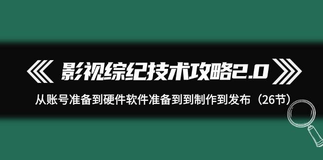 影视 综纪技术攻略2.0:从账号准备到硬件软件准备到到制作到发布(26节)-羽哥创业课堂