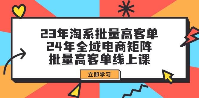 23年淘系批量高客单+24年全域电商矩阵，批量高客单线上课（109节课）-羽哥创业课堂