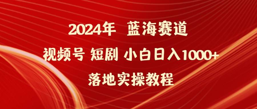 2024年蓝海赛道视频号短剧 小白日入1000+落地实操教程-羽哥创业课堂