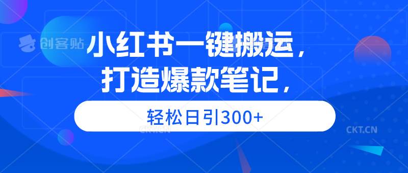 小红书一键搬运，打造爆款笔记，轻松日引300+-羽哥创业课堂