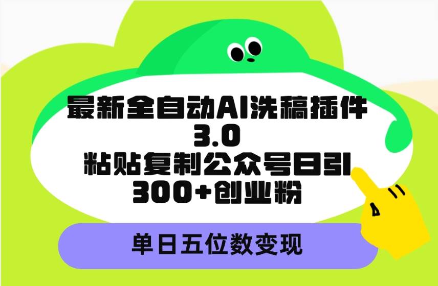 最新全自动AI洗稿插件3.0,粘贴复制公众号日引300+创业粉,单日五位数变现-羽哥创业课堂