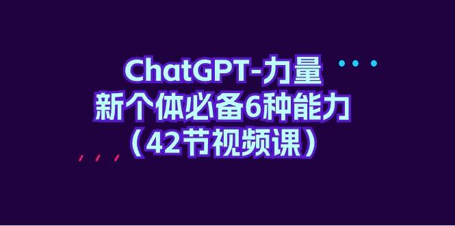 ChatGPT-力量 新个体必备6种能力（42节视频课）-羽哥创业课堂