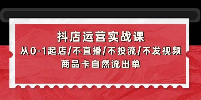 抖店运营实战课：从0-1起店/不直播/不投流/不发视频/商品卡自然流出单-羽哥创业课堂