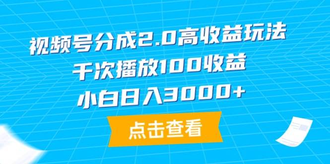 视频号分成2.0高收益玩法，千次播放100收益，小白日入3000+-羽哥创业课堂