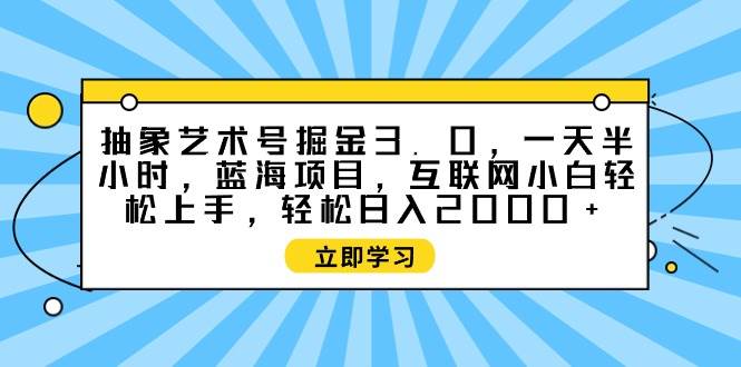 抽象艺术号掘金3.0,一天半小时 ,蓝海项目, 互联网小白轻松上手,轻松...-羽哥创业课堂