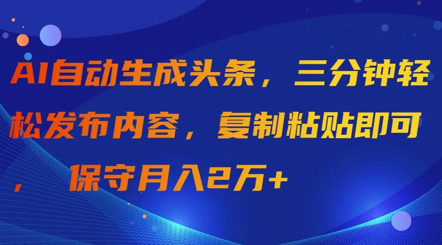 AI自动生成头条，三分钟轻松发布内容，复制粘贴即可， 保守月入2万+-羽哥创业课堂